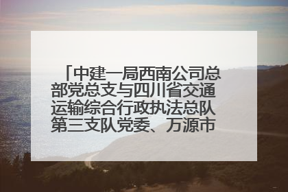 中建一局西南公司总部党总支与四川省交通运输综合行政执法总队第三支队党委、万源市草坝镇莲花院村党支部开展党建联建