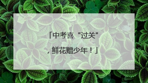 中考喜“过关”，鲜花赠少年！