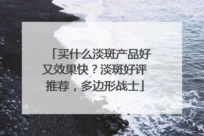 买什么淡斑产品好又效果快？淡斑好评推荐，多边形战士