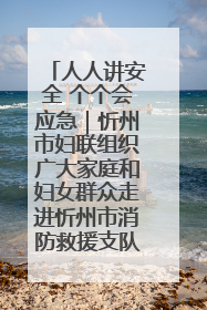 人人讲安全 个个会应急｜忻州市妇联组织广大家庭和妇女群众走进忻州市消防救援支队参观啦！