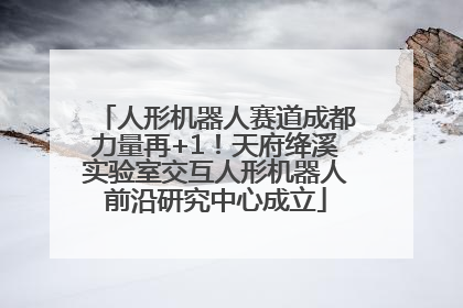 人形机器人赛道成都力量再+1！天府绛溪实验室交互人形机器人前沿研究中心成立