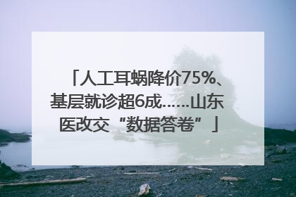 人工耳蜗降价75%、基层就诊超6成……山东医改交“数据答卷”