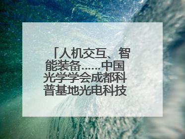 人机交互、智能装备……中国光学学会成都科普基地光电科技馆对外开放