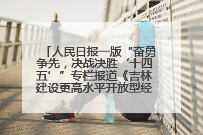 人民日报一版“奋勇争先，决战决胜‘十四五’”专栏报道《吉林建设更高水平开放型经济新体制》