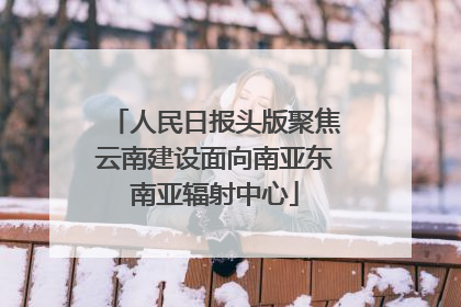 人民日报头版聚焦云南建设面向南亚东南亚辐射中心
