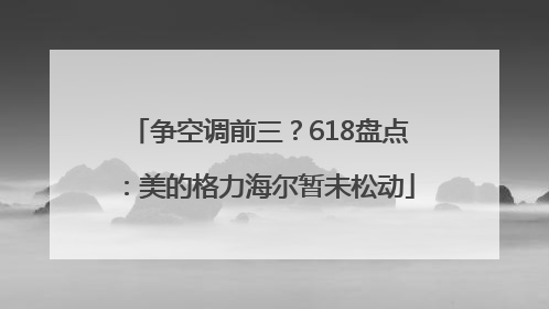 争空调前三？618盘点：美的格力海尔暂未松动