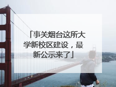 事关烟台这所大学新校区建设，最新公示来了