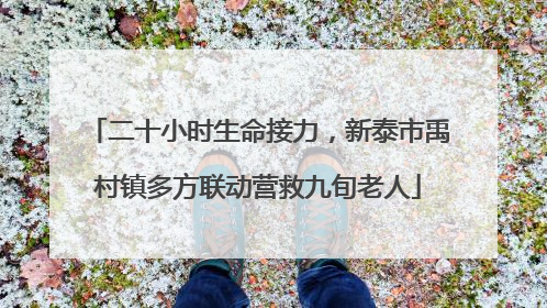 二十小时生命接力，新泰市禹村镇多方联动营救九旬老人