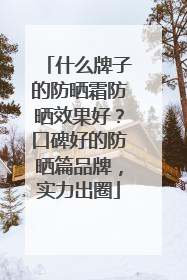什么牌子的防晒霜防晒效果好？口碑好的防晒篇品牌，实力出圈