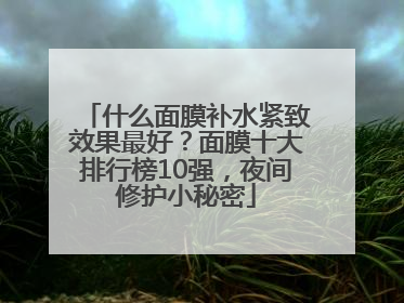 什么面膜补水紧致效果最好？面膜十大排行榜10强，夜间修护小秘密