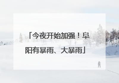 今夜开始加强！阜阳有暴雨、大暴雨