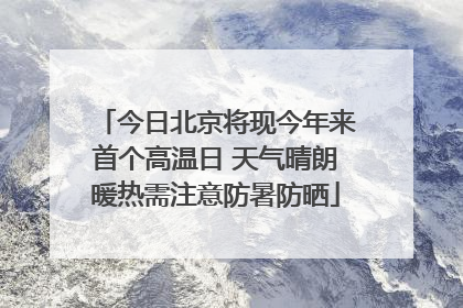 今日北京将现今年来首个高温日 天气晴朗暖热需注意防暑防晒