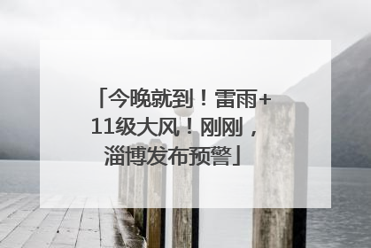 今晚就到！雷雨+11级大风！刚刚，淄博发布预警