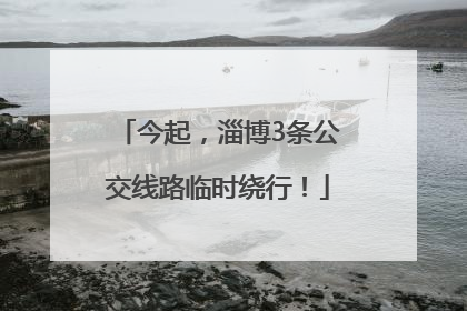 今起，淄博3条公交线路临时绕行！