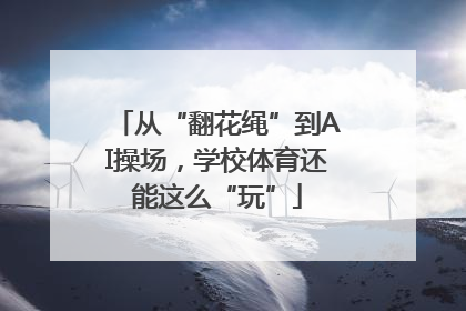 从“翻花绳”到AI操场，学校体育还能这么“玩”
