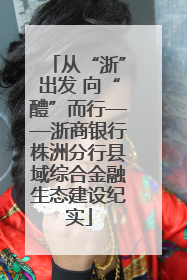 从“浙”出发 向“醴”而行——浙商银行株洲分行县域综合金融生态建设纪实