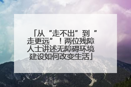 从“走不出”到“走更远”！两位残障人士讲述无障碍环境建设如何改变生活