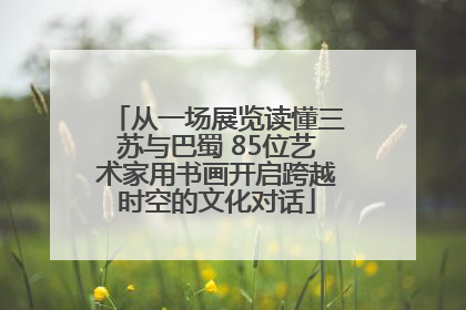 从一场展览读懂三苏与巴蜀 85位艺术家用书画开启跨越时空的文化对话