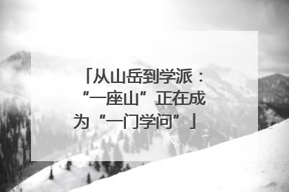 从山岳到学派：“一座山”正在成为“一门学问”