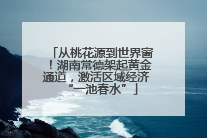 从桃花源到世界窗！湖南常德架起黄金通道，激活区域经济“一池春水”