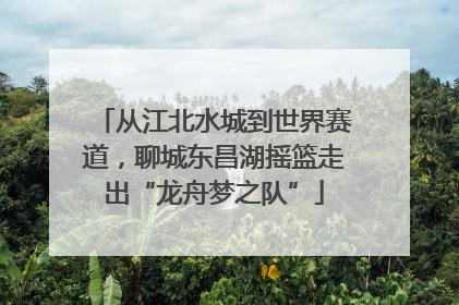 从江北水城到世界赛道，聊城东昌湖摇篮走出“龙舟梦之队”