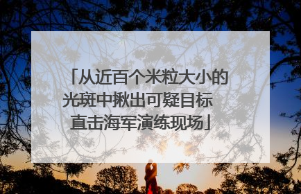 从近百个米粒大小的光斑中揪出可疑目标 直击海军演练现场