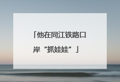 他在同江铁路口岸“抓娃娃”