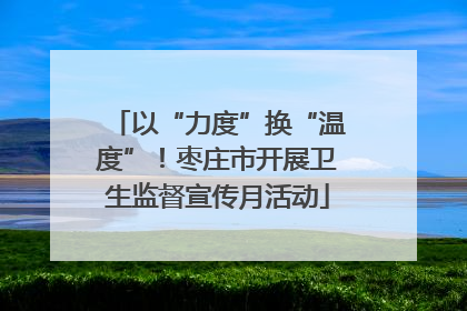 以“力度”换“温度”！枣庄市开展卫生监督宣传月活动