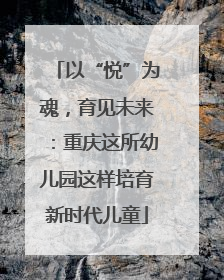 以“悦”为魂，育见未来：重庆这所幼儿园这样培育新时代儿童