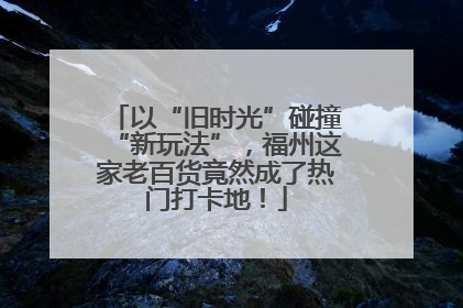 以“旧时光”碰撞“新玩法”，福州这家老百货竟然成了热门打卡地！