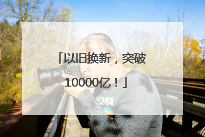 以旧换新，突破10000亿！