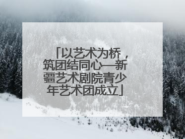 以艺术为桥，筑团结同心—新疆艺术剧院青少年艺术团成立