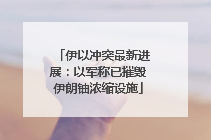 伊以冲突最新进展：以军称已摧毁伊朗铀浓缩设施
