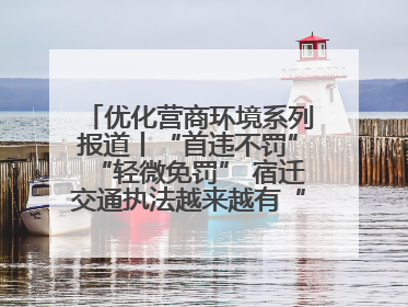 优化营商环境系列报道丨“首违不罚”“轻微免罚” 宿迁交通执法越来越有“人情味”