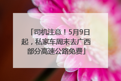 司机注意！5月9日起，私家车周末去广西部分高速公路免费