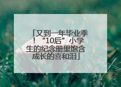 又到一年毕业季！“10后”小学生的纪念册里饱含成长的喜和泪