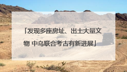 发现多座房址、出土大量文物 中乌联合考古有新进展