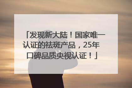 发现新大陆！国家唯一认证的祛斑产品，25年口碑品质央视认证！