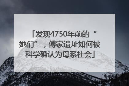 发现4750年前的“她们”，傅家遗址如何被科学确认为母系社会