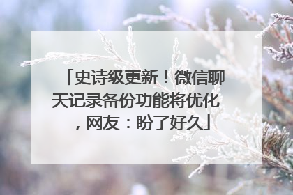 史诗级更新！微信聊天记录备份功能将优化，网友：盼了好久