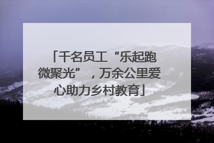 千名员工“乐起跑 微聚光”，万余公里爱心助力乡村教育