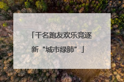 千名跑友欢乐竞逐新“城市绿肺”