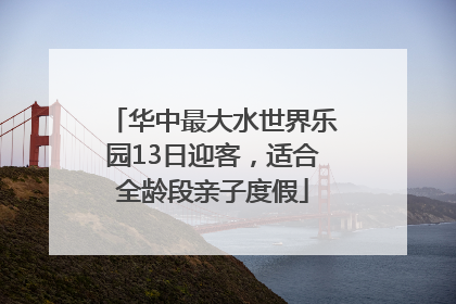 华中最大水世界乐园13日迎客，适合全龄段亲子度假