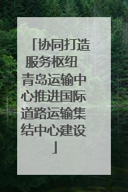 协同打造服务枢纽 青岛运输中心推进国际道路运输集结中心建设