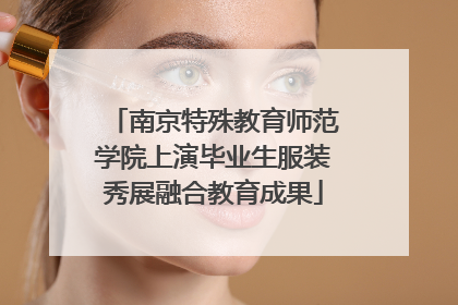 南京特殊教育师范学院上演毕业生服装秀展融合教育成果