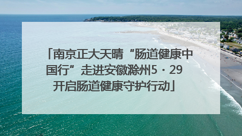 南京正大天晴“肠道健康中国行”走进安徽滁州5・29开启肠道健康守护行动