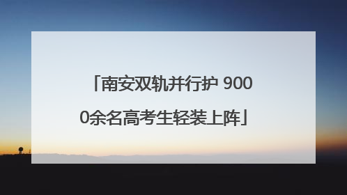 南安双轨并行护 9000余名高考生轻装上阵