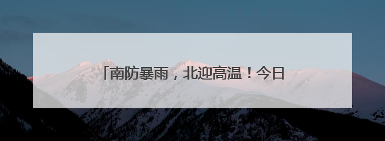 南防暴雨，北迎高温！今日河南强降雨锁定信阳驻马店