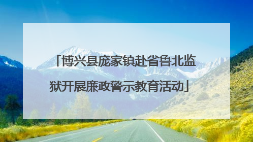 博兴县庞家镇赴省鲁北监狱开展廉政警示教育活动