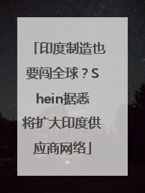 印度制造也要闯全球？Shein据悉将扩大印度供应商网络